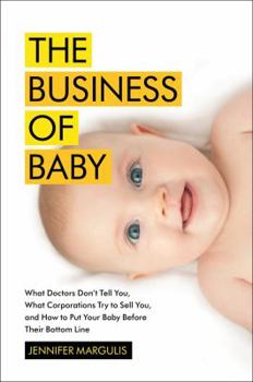 Hardcover The Business of Baby: What Doctors Don't Tell You, What Corporations Try to Sell You, and How to Put Your Pregnancy, Childbirth, and Baby Be Book