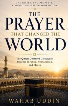 The Prayer That Changed the World: How Ibrahim’s Prayer Found Its Answer in Prophet Muhammad — A Quran-Centered Journey Through Mecca, the Kaaba, and the Faith That Connects Them