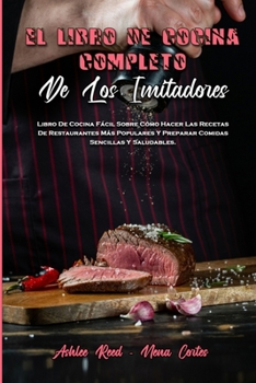 El Libro De Cocina Completo De Los Imitadores: Libro De Cocina Fácil Sobre Cómo Hacer Las Recetas De Restaurantes Más Populares Y Preparar Comidas ... Cookbook) (Spanish Version)