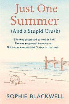 Just One Summer (And a Stupid Crush): She was supposed to forget him. He was supposed to move on. But some summers don’t stay in the past.