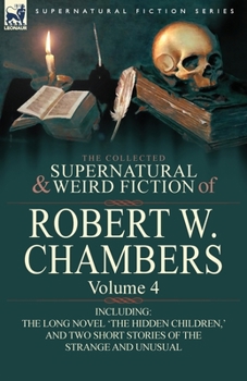 Paperback The Collected Supernatural and Weird Fiction of Robert W. Chambers: Volume 4-Including One Novel 'The Hidden Children, ' and Two Short Stories of the Book