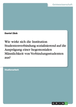 Paperback Wie wirkt sich die Institution Studentenverbindung sozialisierend auf die Ausprägung einer hegemonialen Männlichkeit von Verbindungsstudenten aus? [German] Book