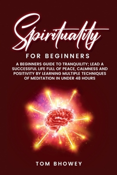 Spirituality for beginners: A Beginners Guide to Tranquility; Lead a Successful Life Full of Peace, Calmness and Positivity by Learning Multiple Techniques of Meditation in Under 48 Hours