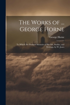 Paperback The Works of ... George Horne: To Which Are Prefixed Memoirs of His Life, Studies, and Writings, by W. Jones Book