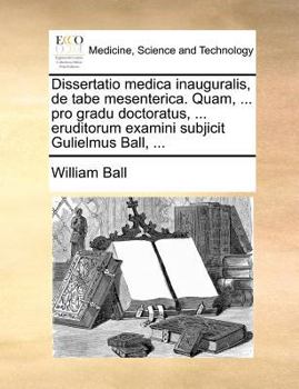 Paperback Dissertatio medica inauguralis, de tabe mesenterica. Quam, ... pro gradu doctoratus, ... eruditorum examini subjicit Gulielmus Ball, ... [Latin] Book