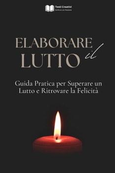 Elaborare il Lutto: Guida Pratica per Superare un Lutto e Ritrovare la Felicità (Italian Edition)