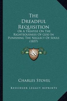 The Dreadful Requisition: Or A Treatise On The Righteousness Of God In Punishing The Neglect Of Souls