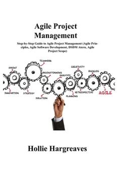 Agile Project Management: Step-by-Step Guide to Agile Project Management (Agile Principles, Agile Software Development, DSDM Atern, Agile Project Scope)