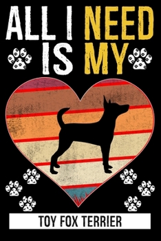 All I Need Is My TOY FOX TERRIER: Gifts For Toy Fox Terrier Dog Lovers 116 Pages, 6 x 9, Matte Finish