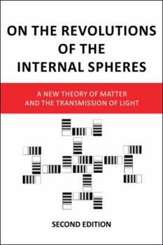 On the Revolutions of the Internal Spheres: A New Theory of Matter and the Transmission of Light, Second Edition