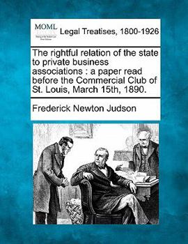 Paperback The Rightful Relation of the State to Private Business Associations: A Paper Read Before the Commercial Club of St. Louis, March 15th, 1890. Book