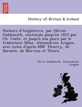 Histoire d'Angleterre, par Olivier Goldsmith, continuée jusqu'en 1815 par Ch. Coote, et jusqu'à nos jours par le traducteur Mme. Alexandrine Aragon, ... Thierry, de Barante, de Norvins et Thiers.