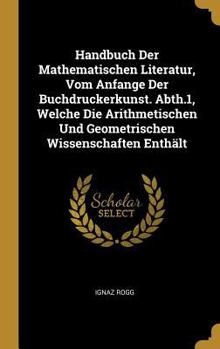 Hardcover Handbuch Der Mathematischen Literatur, Vom Anfange Der Buchdruckerkunst. Abth.1, Welche Die Arithmetischen Und Geometrischen Wissenschaften Enthält [German] Book