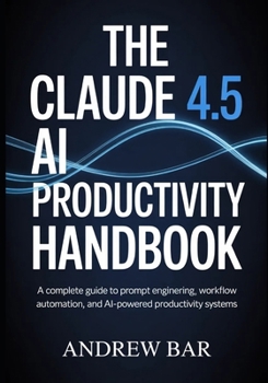 The Claude 4.5 AI Productivity Handbook: A Complete Guide to Prompt Engineering, Workflow Automation, and AI-Powered Productivity Systems