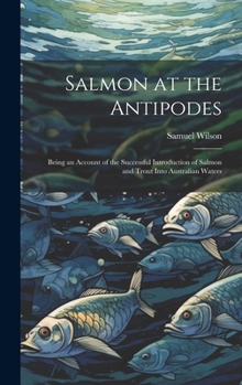 Hardcover Salmon at the Antipodes; Being an Account of the Successful Introduction of Salmon and Trout Into Australian Waters Book