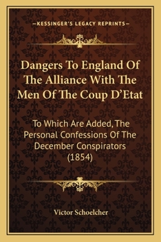 Paperback Dangers To England Of The Alliance With The Men Of The Coup D'Etat: To Which Are Added, The Personal Confessions Of The December Conspirators (1854) Book