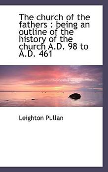 The Church of the Fathers : Being an outline of the history of the church A. D. 98 to A. D. 461