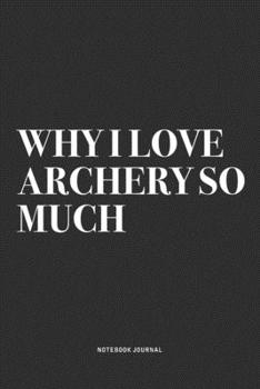 Paperback Why I Love Archery So Much: A 6x9 Inch Notebook Diary Journal With A Bold Text Font Slogan On A Matte Cover and 120 Blank Lined Pages Makes A Grea Book