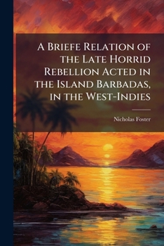 A Briefe Relation of the Late Horrid Rebellion Acted in the Island Barbadas, in the West-Indies: Wherein Is Contained, Their Inhumane Acts and ... of England (Both Men and Women) Without the