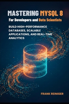 Mastering MySQL 8 for Developers and Data Scientists: Build High-Performance Databases, Scalable Applications, and Real-Time Analytics