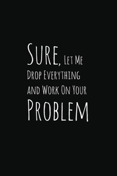 Paperback Sure, Let Me Drop Everything and Work On Your Problem: Lined Notebook / Journal Gift, 120 Pages, 6x9, Soft Cover, Matte Finish, Perfect For Coworker O Book