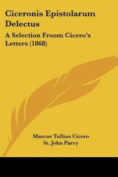Ciceronis Epistolarum Delectus: A Selection From Cicero's Letters Illustrating The Contemporary History Of Rome