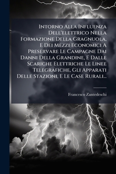Intorno Alla Influenza Dell'elettrico Nella Formazione Della Gragnuola, E Dei Mezzi Economici A Preservare Le Campagne Dai Danni Della Grandine, E ... E Le Case Rurali...