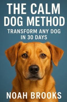 The Calm Dog Method: Transform Any Dog in 30 Days