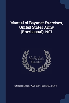 Manual of Bayonet Exercises: United States Army (Provisional), 1907 (Classic Reprint)