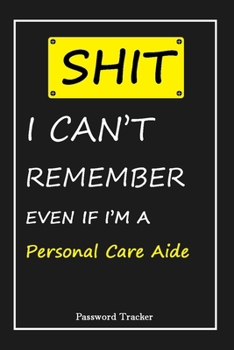 Paperback SHIT! I Can't Remember EVEN IF I'M A Personal Care Aide: An Organizer for All Your Passwords and Shity Shit with Unique Touch - Password Tracker - 120 Book