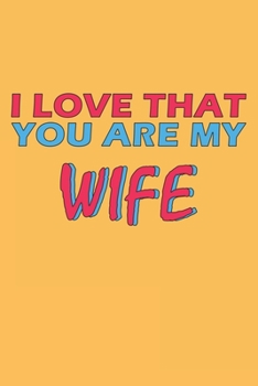 I Love That You Are My Wife: Lined Notebook, Journal, Organizer, Diary, Composition Notebook, Gifts for the Family, Friends or the Best Wife in the ... 120 pages, 6*9, Soft Cover, Matte Finish