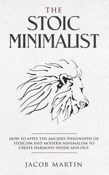Paperback The Stoic Minimalist: How to Apply the Ancient Philosophy of Stoicism and Modern Minimalism to Create Harmony Inside And Out. Book