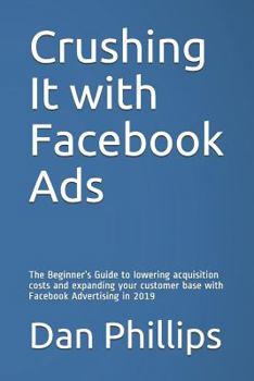 Paperback Crushing It with Facebook Ads: The Beginner's Guide to Lowering Acquisition Costs and Expanding Your Customer Base with Facebook Advertising in 2019 Book