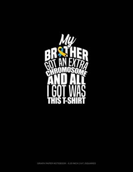 My Brother Got An Extra Chromosome And All I Got Was This T-Shirt: Graph Paper Notebook - 0.25 Inch (1/4") Squares