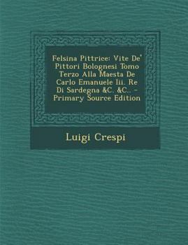 Paperback Felsina Pittrice: Vite de' Pittori Bolognesi Tomo Terzo Alla Maesta de Carlo Emanuele III. Re Di Sardegna &C. &C.. [Italian] Book