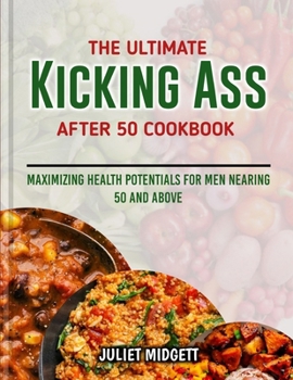 Paperback The Ultimate Kicking Ass After 50 Cookbook: Maximizing Health Potentials for Men Nearing 50 and Above Book