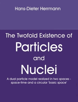 Paperback The Twofold Existence of Particles and Nuclei: A dual particle model realized in two spaces - space-time and a circular 'basic space' Book