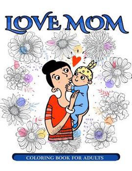 Paperback Love Mom Coloring Book for Adults: Mother's Day Coloring Book for Adults Gift Idea Book