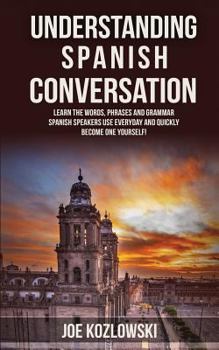 Paperback Understanding Spanish Conversation: Learn the Words, Phrases and Grammar Spanish Speakers Use Everyday and Quickly Become One Yourself! Book