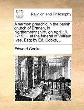 Paperback A Sermon Preach'd in the Parish Church of Braden, in Northamptonshire, on April 19. 1719. ... at the Funeral of William Ives, Esq; By Ed. Cooke, ... Book