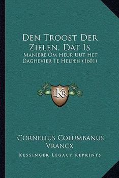 Paperback Den Troost Der Zielen, Dat Is: Maniere Om Heur Uut Het Daghevier Te Helpen (1601) [Dutch] Book