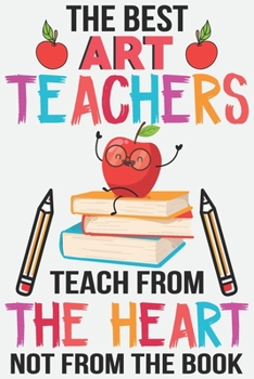 The best art teachers teach from the heart not from the book: Teacher Appreciation Gift journal notebook & daily dairy: Perfect teacher's day gift or Thank you gift for teacher