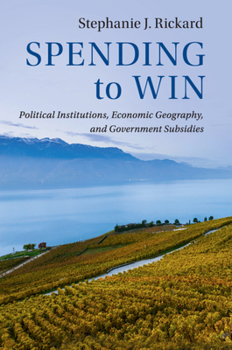 Spending to Win: Political Institutions, Economic Geography, and Government Subsidies - Book  of the Political Economy of Institutions and Decisions