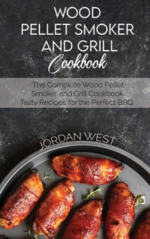 Wood Pellet Smoker And Grill Cookbook: The Complete Wood Pellet Smoker and Grill Cookbook. Tasty Recipes for the Perfect BBQ