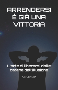 ARRENDERSI È GIÀ UNA VITTORIA: L’arte di liberarsi dalle catene dell’illusione (Italian Edition)