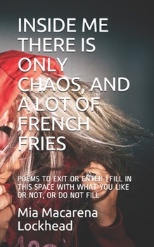 INSIDE ME THERE IS ONLY CHAOS, AND A LOT OF FRENCH FRIES: POEMS TO EXIT OR ENTER (FILL IN THIS SPACE WITH WHAT YOU LIKE OR NOT, OR DO NOT FILL
