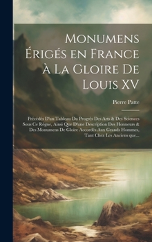 Hardcover Monumens e&#769;rige&#769;s en France a&#768; la gloire de Louis XV: Pre&#769;ce&#769;de&#769;s d'un tableau du progre&#768;s des arts & des sciences [French] Book