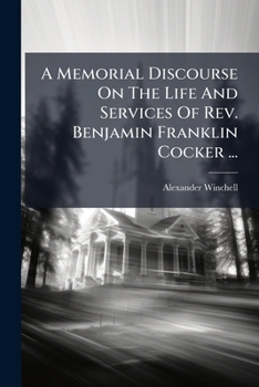 A Memorial Discourse On The Life And Services Of Rev. Benjamin Franklin Cocker ...: Delivered In University Hall, By Request Of The Senate, June 24, 1883