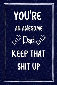 You're An Awesome Dad Keep That Shit Up: Funny Lined Journal Gift For Dad During Valentineday/Dad's Birthday