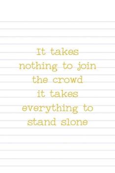 It Takes Nothing To Join The Crowd It Takes Everything To Stand Alone: All Purpose 6x9 Blank Lined Notebook Journal Way Better Than A Card Trendy Unique Gift Striped Sheet Homeschool
